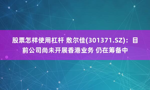股票怎样使用杠杆 敷尔佳(301371.SZ)：目前公司尚未开展香港业务 仍在筹备中