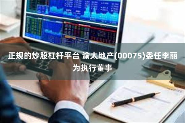 正规的炒股杠杆平台 渝太地产(00075)委任李丽为执行董事