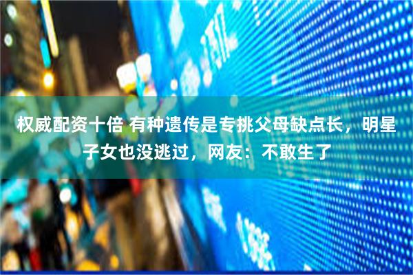 权威配资十倍 有种遗传是专挑父母缺点长，明星子女也没逃过，网友：不敢生了