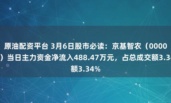 原油配资平台 3月6日股市必读：京基智农（000048）当日主力资金净流入488.47万元，占总成交额3.34%
