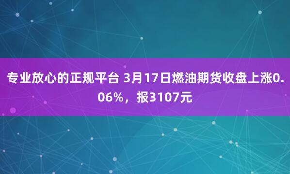 专业放心的正规平台 3月17日燃油期货收盘上涨0.06%，报3107元