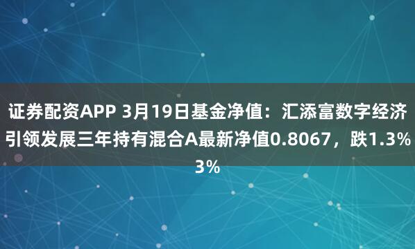 证券配资APP 3月19日基金净值：汇添富数字经济引领发展三年持有混合A最新净值0.8067，跌1.3%