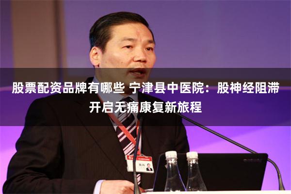 股票配资品牌有哪些 宁津县中医院：股神经阻滞开启无痛康复新旅程