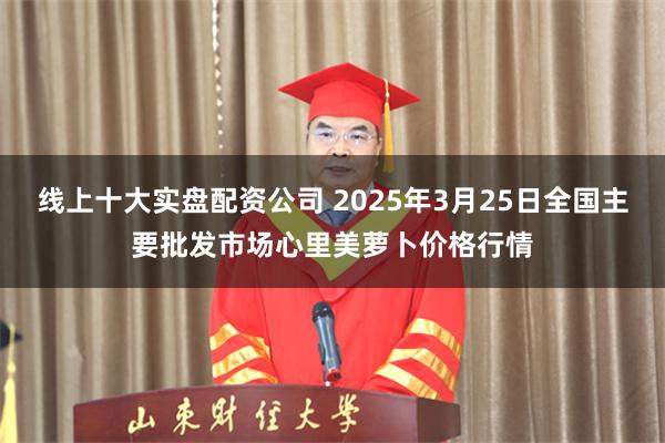线上十大实盘配资公司 2025年3月25日全国主要批发市场心里美萝卜价格行情