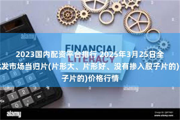 2023国内配资平台排行 2025年3月25日全国主要批发市场当归片(片形大、片形好、没有掺入股子片的)价格行情