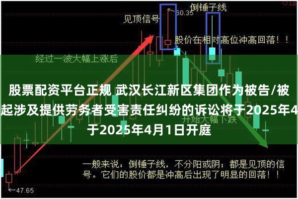 股票配资平台正规 武汉长江新区集团作为被告/被上诉人的1起涉及提供劳务者受害责任纠纷的诉讼将于2025年4月1日开庭