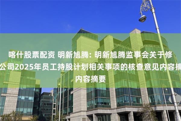 喀什股票配资 明新旭腾: 明新旭腾监事会关于修订公司2025年员工持股计划相关事项的核查意见内容摘要