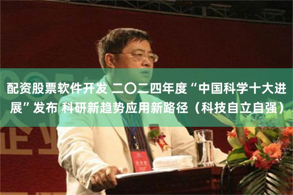 配资股票软件开发 二〇二四年度“中国科学十大进展”发布 科研新趋势应用新路径（科技自立自强）