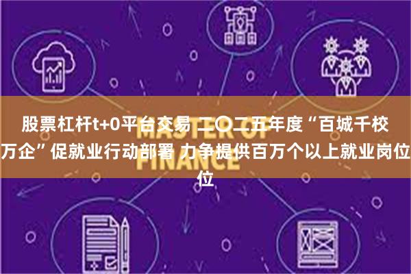 股票杠杆t+0平台交易 二〇二五年度“百城千校万企”促就业行动部署 力争提供百万个以上就业岗位
