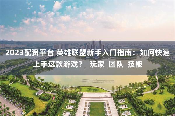 2023配资平台 英雄联盟新手入门指南：如何快速上手这款游戏？_玩家_团队_技能