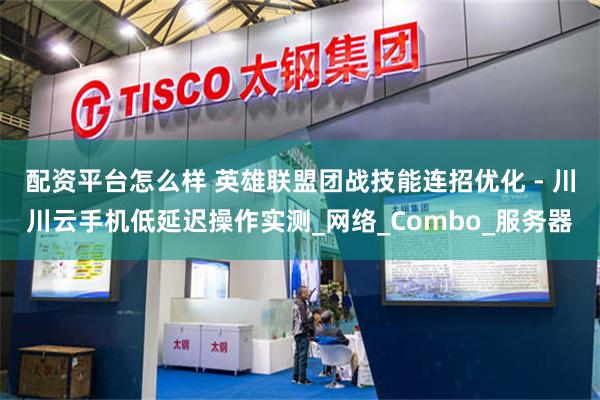 配资平台怎么样 英雄联盟团战技能连招优化 - 川川云手机低延迟操作实测_网络_Combo_服务器