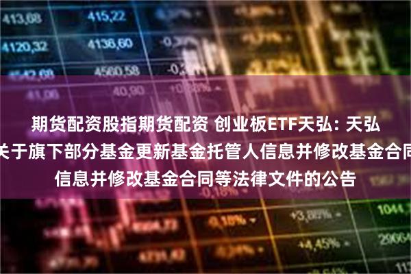 期货配资股指期货配资 创业板ETF天弘: 天弘基金管理有限公司关于旗下部分基金更新基金托管人信息并修改基金合同等法律文件的公告