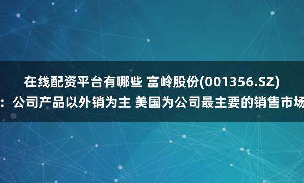 在线配资平台有哪些 富岭股份(001356.SZ)：公司产品以外销为主 美国为公司最主要的销售市场