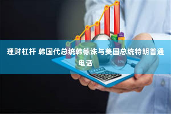 理财杠杆 韩国代总统韩德洙与美国总统特朗普通电话
