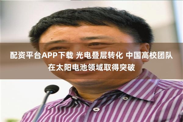 配资平台APP下载 光电叠层转化 中国高校团队在太阳电池领域取得突破