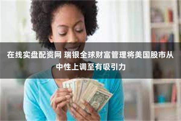 在线实盘配资网 瑞银全球财富管理将美国股市从中性上调至有吸引力