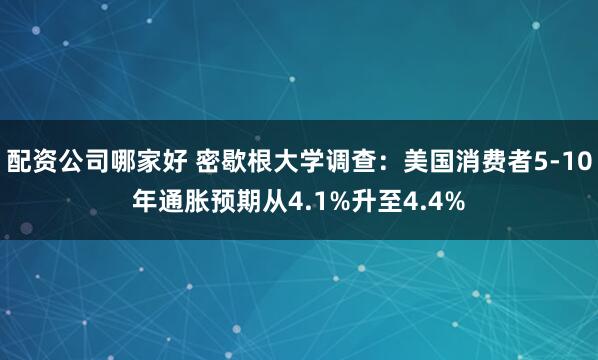配资公司哪家好 密歇根大学调查：美国消费者5-10年通胀预期从4.1%升至4.4%