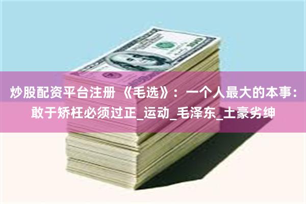 炒股配资平台注册 《毛选》：一个人最大的本事：敢于矫枉必须过正_运动_毛泽东_土豪劣绅