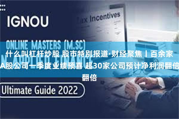 什么叫杠杆炒股 股市特别报道·财经聚焦丨百余家A股公司一季度业绩预喜 超30家公司预计净利润翻倍