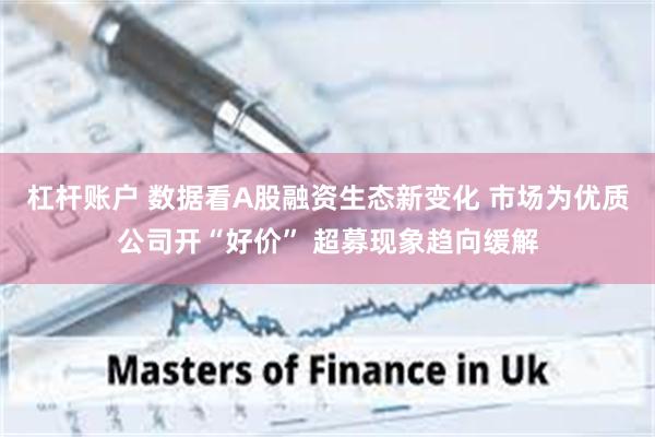 杠杆账户 数据看A股融资生态新变化 市场为优质公司开“好价” 超募现象趋向缓解