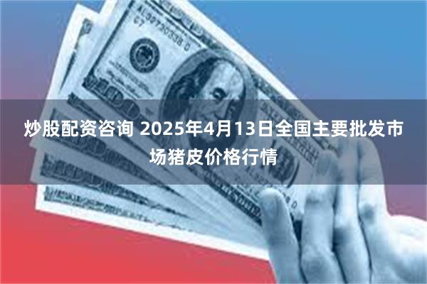 炒股配资咨询 2025年4月13日全国主要批发市场猪皮价格行情