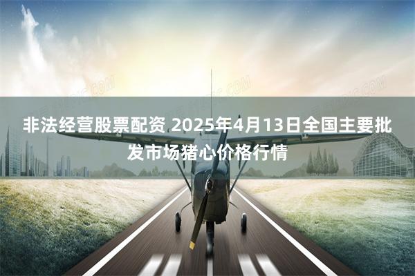 非法经营股票配资 2025年4月13日全国主要批发市场猪心价格行情