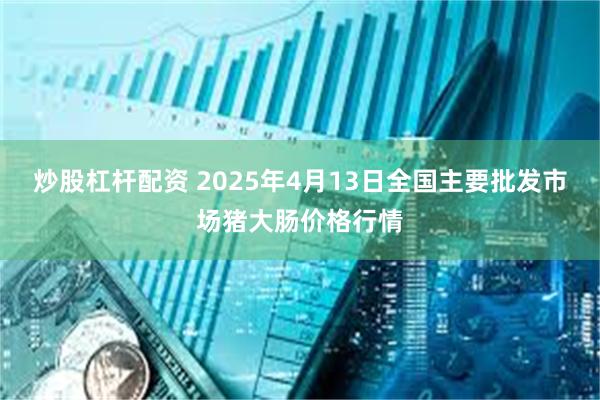 炒股杠杆配资 2025年4月13日全国主要批发市场猪大肠价格行情