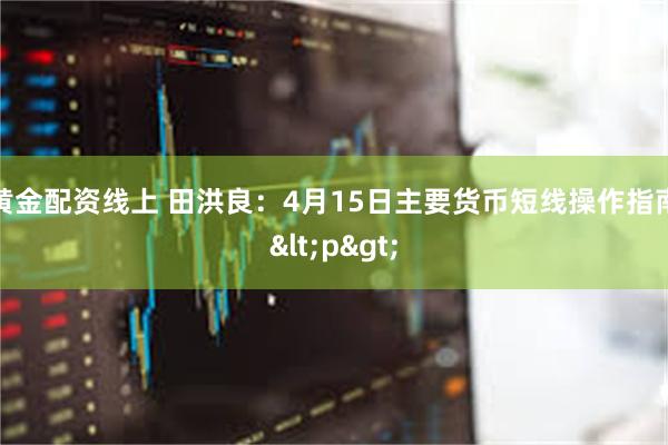 黄金配资线上 田洪良：4月15日主要货币短线操作指南<p>