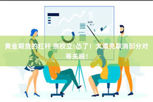 黄金期货的杠杆 宗校立:怂了！大漂亮取消部分对等关税！