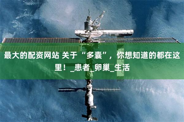 最大的配资网站 关于 “多囊”，你想知道的都在这里！_患者_卵巢_生活