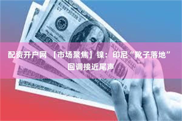 配资开户网 【市场聚焦】镍：印尼“靴子落地” 回调接近尾声