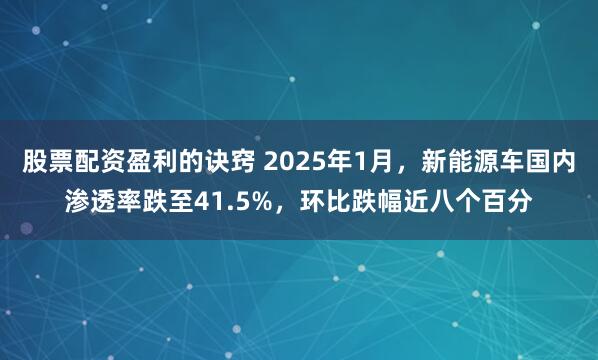 股票配资盈利的诀窍 2025年1月，新能源车国内渗透率跌至41.5%，环比跌幅近八个百分