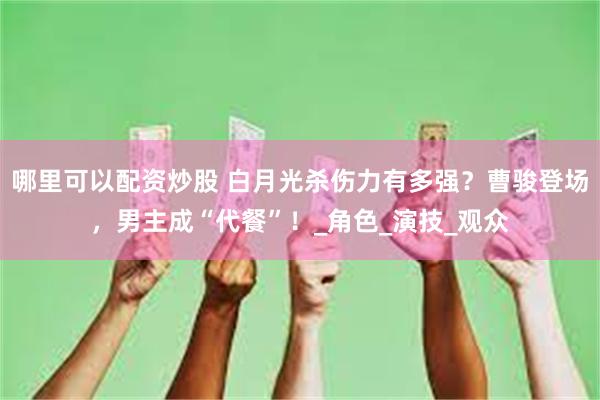 哪里可以配资炒股 白月光杀伤力有多强？曹骏登场，男主成“代餐”！_角色_演技_观众
