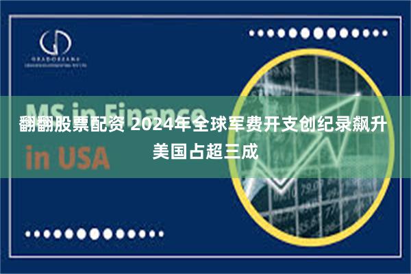 翻翻股票配资 2024年全球军费开支创纪录飙升 美国占超三成