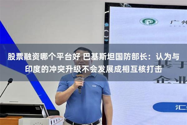 股票融资哪个平台好 巴基斯坦国防部长：认为与印度的冲突升级不会发展成相互核打击