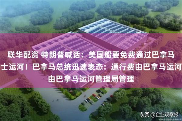 联华配资 特朗普喊话：美国船要免费通过巴拿马运河和苏伊士运河！巴拿马总统迅速表态：通行费由巴拿马运河管理局管理
