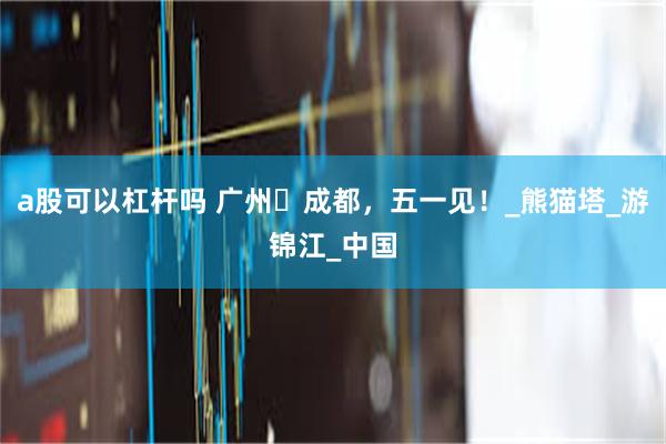 a股可以杠杆吗 广州⇋成都，五一见！_熊猫塔_游锦江_中国