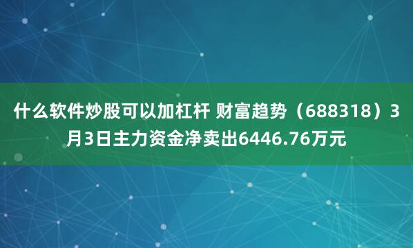 什么软件炒股可以加杠杆 财富趋势（688318）3月3日主力资金净卖出6446.76万元