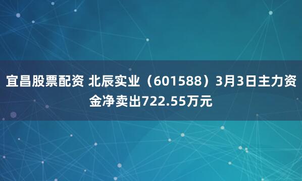宜昌股票配资 北辰实业（601588）3月3日主力资金净卖出722.55万元