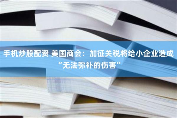 手机炒股配资 美国商会：加征关税将给小企业造成“无法弥补的伤害”