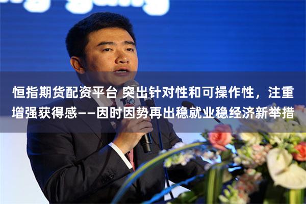 恒指期货配资平台 突出针对性和可操作性，注重增强获得感——因时因势再出稳就业稳经济新举措