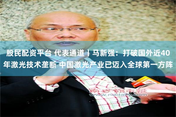 股民配资平台 代表通道丨马新强：打破国外近40年激光技术垄断 中国激光产业已迈入全球第一方阵