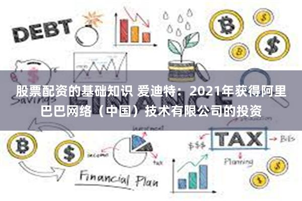 股票配资的基础知识 爱迪特：2021年获得阿里巴巴网络（中国）技术有限公司的投资