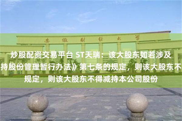 炒股配资交易平台 ST天瑞：该大股东如若涉及《上市公司股东减持股份管理暂行办法》第七条的规定，则该大股东不得减持本公司股份