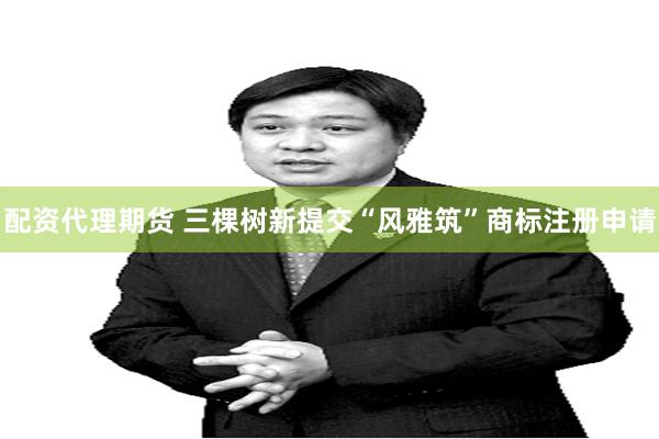 配资代理期货 三棵树新提交“风雅筑”商标注册申请
