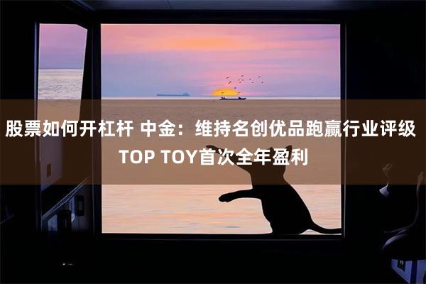 股票如何开杠杆 中金：维持名创优品跑赢行业评级 TOP TOY首次全年盈利