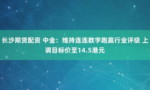 长沙期货配资 中金：维持连连数字跑赢行业评级 上调目标价至14.5港元