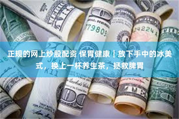 正规的网上炒股配资 保胃健康｜放下手中的冰美式，换上一杯养生茶，拯救脾胃