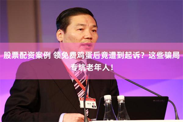 股票配资案例 领免费鸡蛋后竟遭到起诉？这些骗局专坑老年人！