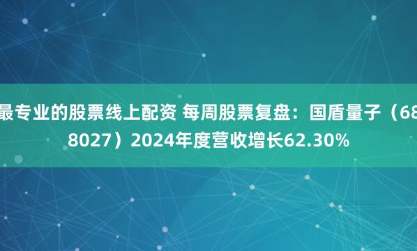 最专业的股票线上配资 每周股票复盘：国盾量子（688027）2024年度营收增长62.30%